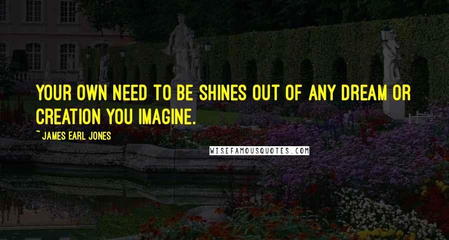 James Earl Jones Quotes: Your own need to be shines out of any dream or creation you imagine.