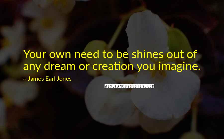 James Earl Jones Quotes: Your own need to be shines out of any dream or creation you imagine.