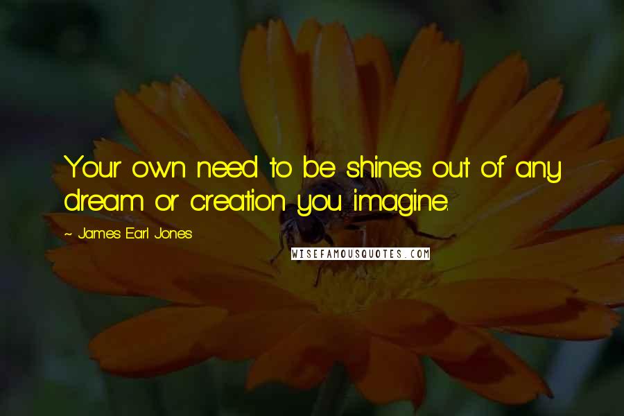 James Earl Jones Quotes: Your own need to be shines out of any dream or creation you imagine.