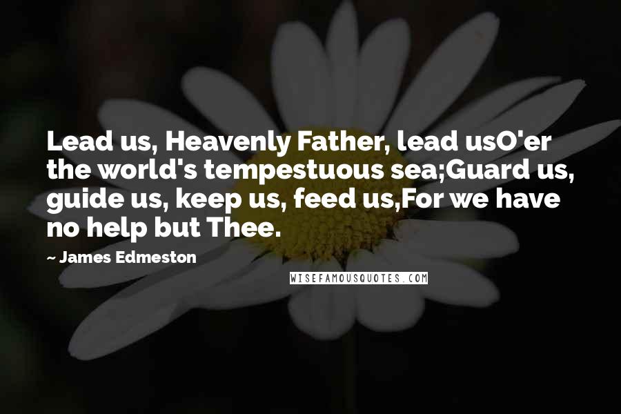 James Edmeston Quotes: Lead us, Heavenly Father, lead usO'er the world's tempestuous sea;Guard us, guide us, keep us, feed us,For we have no help but Thee.