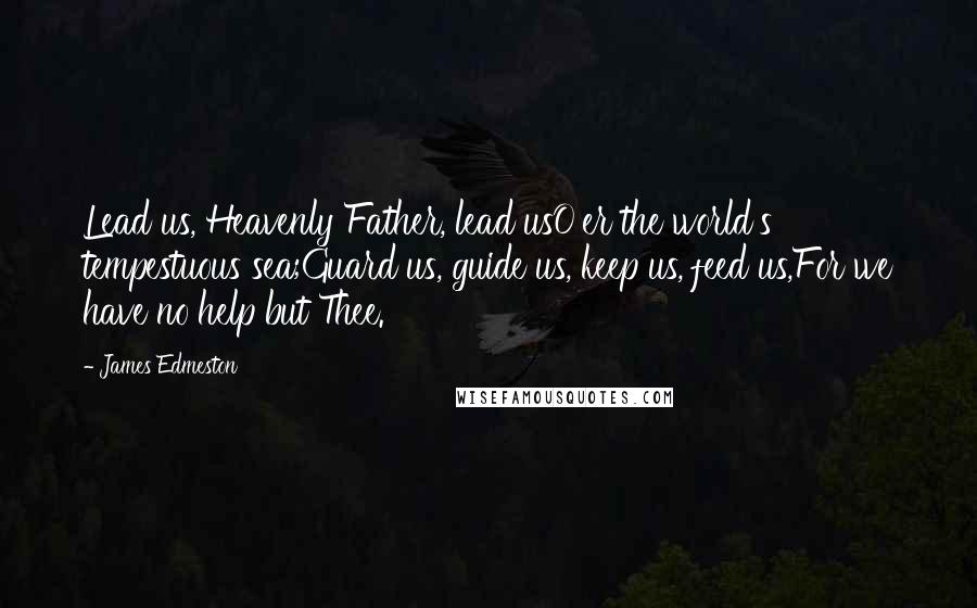 James Edmeston Quotes: Lead us, Heavenly Father, lead usO'er the world's tempestuous sea;Guard us, guide us, keep us, feed us,For we have no help but Thee.