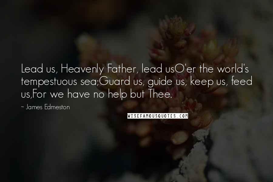 James Edmeston Quotes: Lead us, Heavenly Father, lead usO'er the world's tempestuous sea;Guard us, guide us, keep us, feed us,For we have no help but Thee.