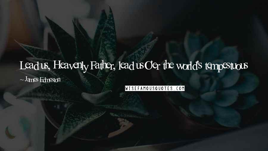 James Edmeston Quotes: Lead us, Heavenly Father, lead usO'er the world's tempestuous sea;Guard us, guide us, keep us, feed us,For we have no help but Thee.