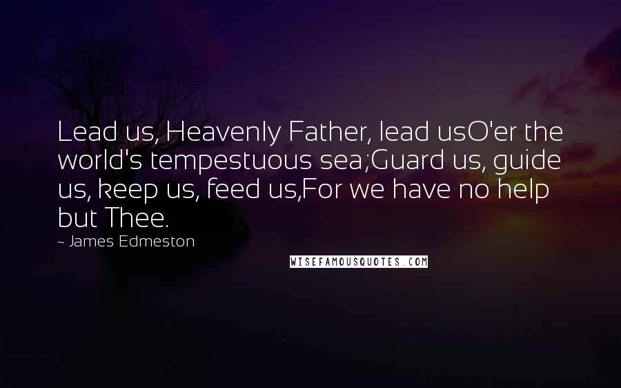 James Edmeston Quotes: Lead us, Heavenly Father, lead usO'er the world's tempestuous sea;Guard us, guide us, keep us, feed us,For we have no help but Thee.