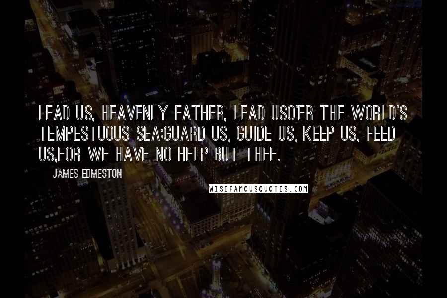 James Edmeston Quotes: Lead us, Heavenly Father, lead usO'er the world's tempestuous sea;Guard us, guide us, keep us, feed us,For we have no help but Thee.