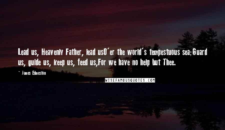 James Edmeston Quotes: Lead us, Heavenly Father, lead usO'er the world's tempestuous sea;Guard us, guide us, keep us, feed us,For we have no help but Thee.