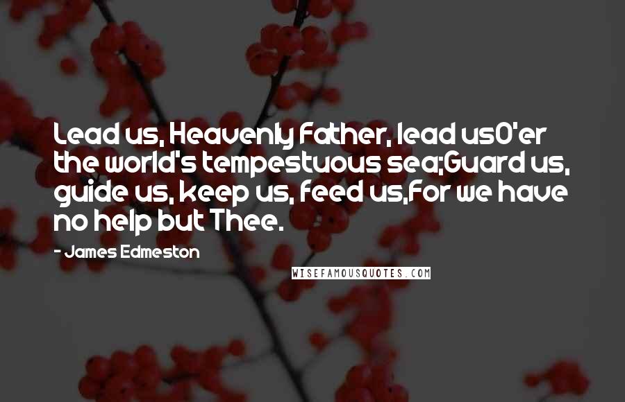 James Edmeston Quotes: Lead us, Heavenly Father, lead usO'er the world's tempestuous sea;Guard us, guide us, keep us, feed us,For we have no help but Thee.