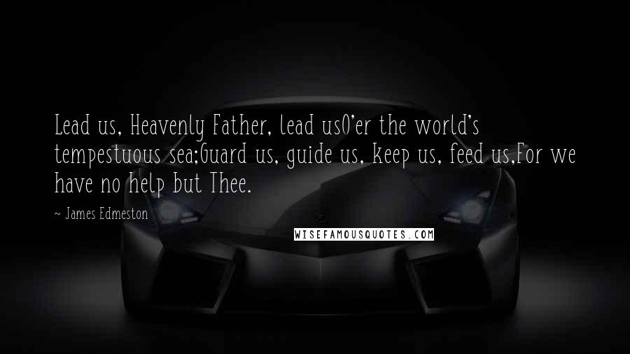 James Edmeston Quotes: Lead us, Heavenly Father, lead usO'er the world's tempestuous sea;Guard us, guide us, keep us, feed us,For we have no help but Thee.