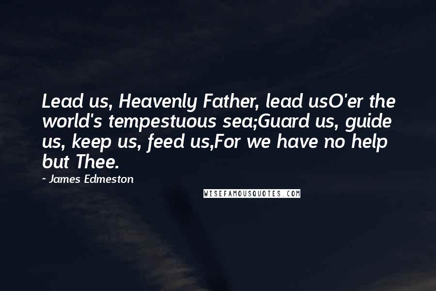 James Edmeston Quotes: Lead us, Heavenly Father, lead usO'er the world's tempestuous sea;Guard us, guide us, keep us, feed us,For we have no help but Thee.