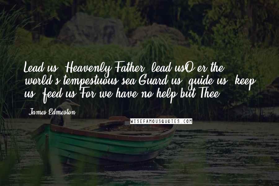 James Edmeston Quotes: Lead us, Heavenly Father, lead usO'er the world's tempestuous sea;Guard us, guide us, keep us, feed us,For we have no help but Thee.