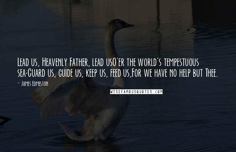 James Edmeston Quotes: Lead us, Heavenly Father, lead usO'er the world's tempestuous sea;Guard us, guide us, keep us, feed us,For we have no help but Thee.