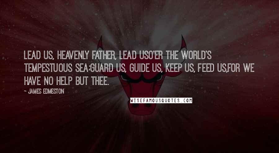 James Edmeston Quotes: Lead us, Heavenly Father, lead usO'er the world's tempestuous sea;Guard us, guide us, keep us, feed us,For we have no help but Thee.