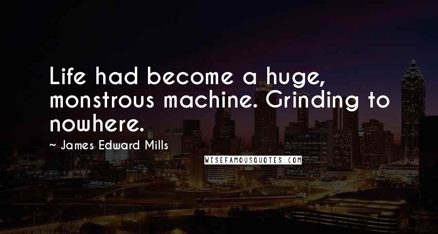 James Edward Mills Quotes: Life had become a huge, monstrous machine. Grinding to nowhere.