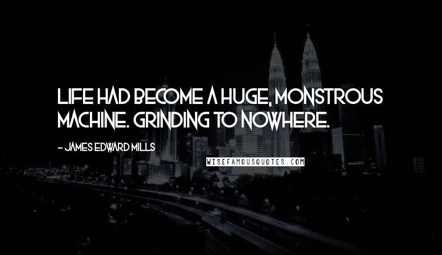 James Edward Mills Quotes: Life had become a huge, monstrous machine. Grinding to nowhere.