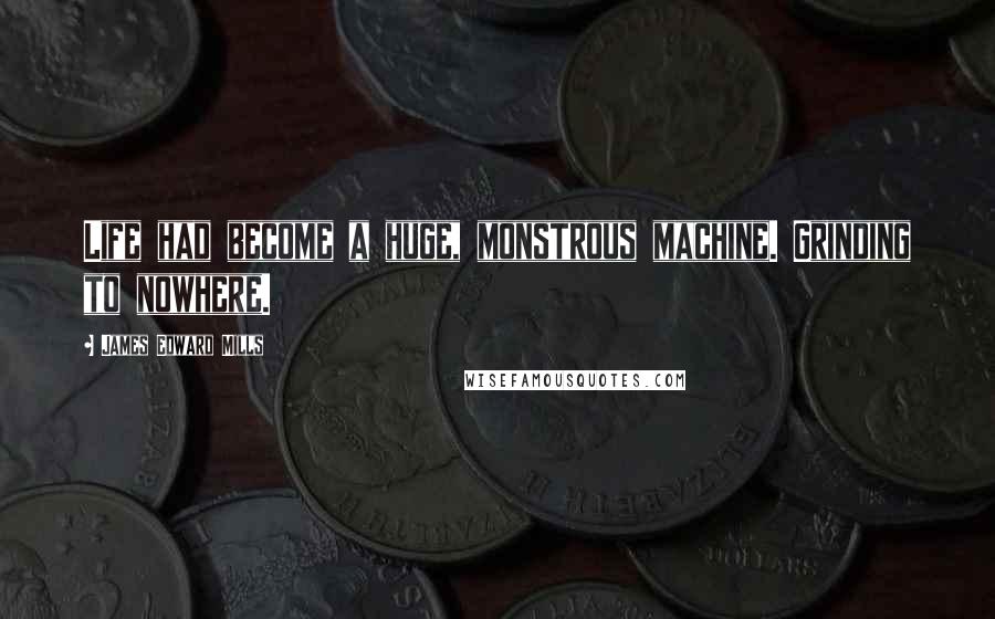 James Edward Mills Quotes: Life had become a huge, monstrous machine. Grinding to nowhere.