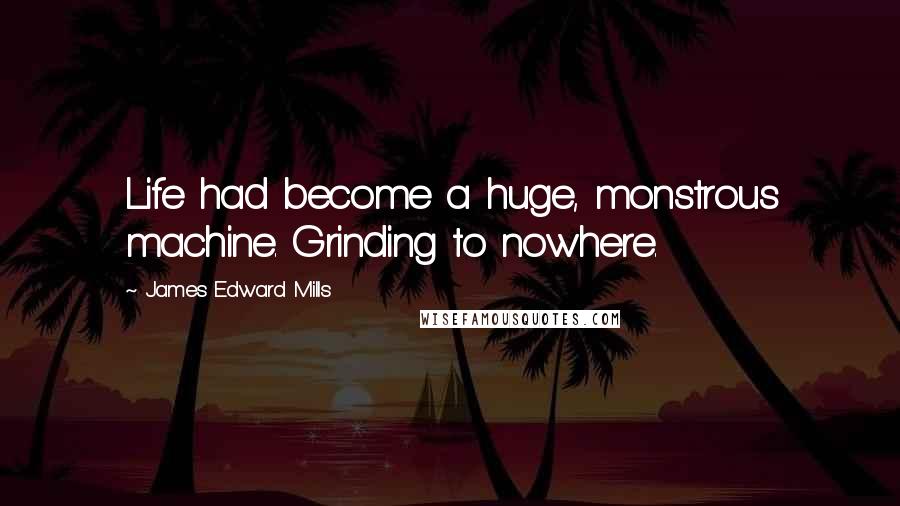 James Edward Mills Quotes: Life had become a huge, monstrous machine. Grinding to nowhere.