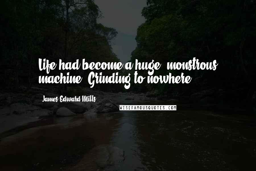 James Edward Mills Quotes: Life had become a huge, monstrous machine. Grinding to nowhere.