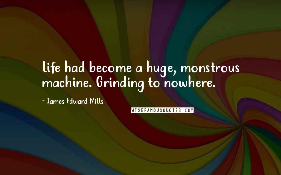 James Edward Mills Quotes: Life had become a huge, monstrous machine. Grinding to nowhere.