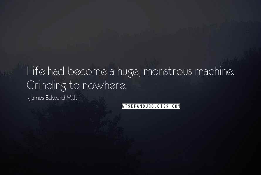 James Edward Mills Quotes: Life had become a huge, monstrous machine. Grinding to nowhere.