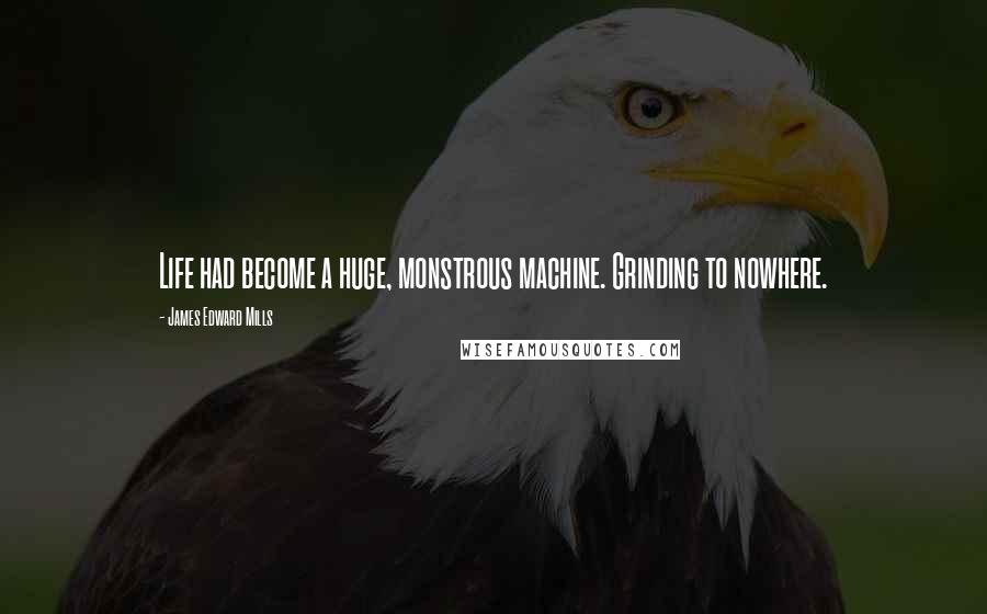 James Edward Mills Quotes: Life had become a huge, monstrous machine. Grinding to nowhere.