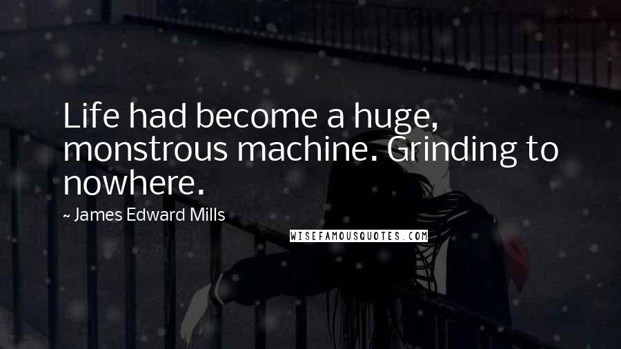 James Edward Mills Quotes: Life had become a huge, monstrous machine. Grinding to nowhere.