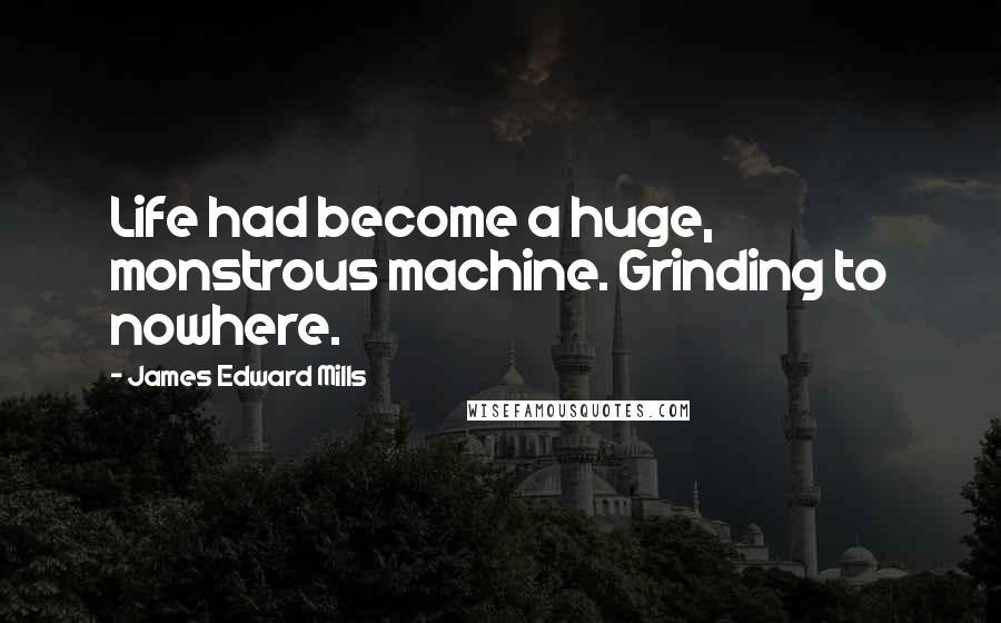 James Edward Mills Quotes: Life had become a huge, monstrous machine. Grinding to nowhere.