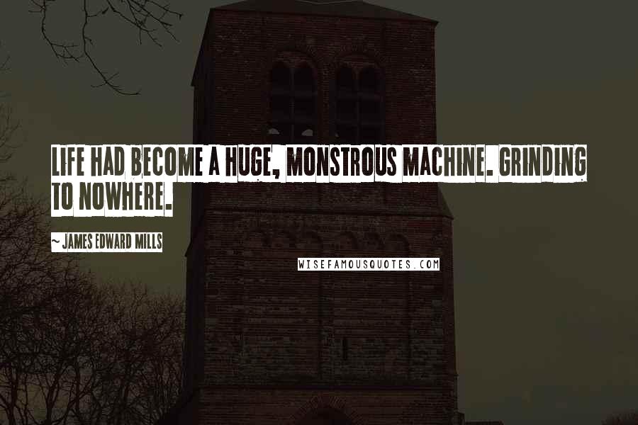 James Edward Mills Quotes: Life had become a huge, monstrous machine. Grinding to nowhere.