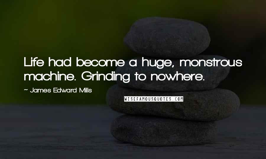 James Edward Mills Quotes: Life had become a huge, monstrous machine. Grinding to nowhere.