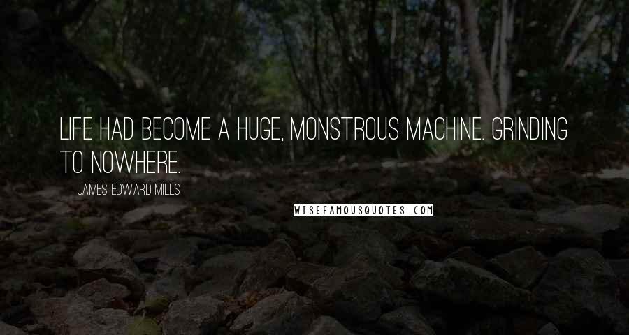 James Edward Mills Quotes: Life had become a huge, monstrous machine. Grinding to nowhere.