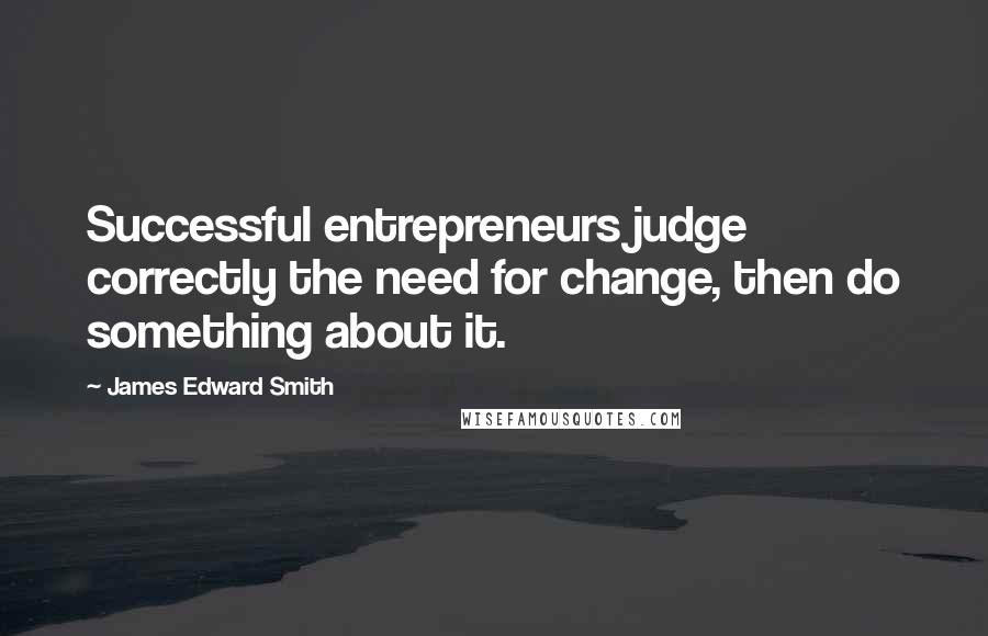 James Edward Smith Quotes: Successful entrepreneurs judge correctly the need for change, then do something about it.