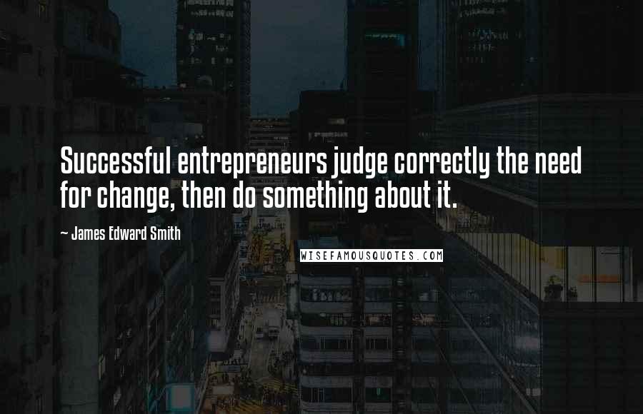 James Edward Smith Quotes: Successful entrepreneurs judge correctly the need for change, then do something about it.