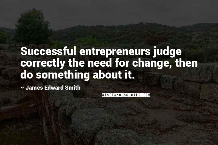 James Edward Smith Quotes: Successful entrepreneurs judge correctly the need for change, then do something about it.