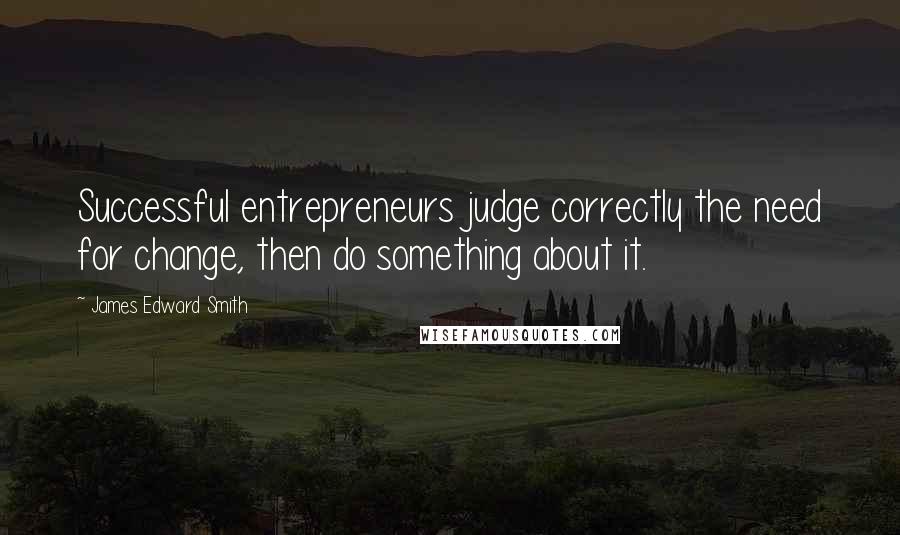 James Edward Smith Quotes: Successful entrepreneurs judge correctly the need for change, then do something about it.