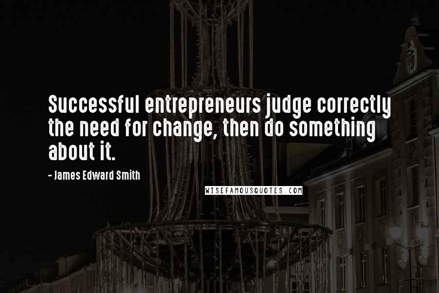 James Edward Smith Quotes: Successful entrepreneurs judge correctly the need for change, then do something about it.