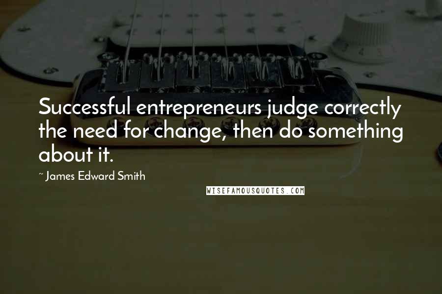 James Edward Smith Quotes: Successful entrepreneurs judge correctly the need for change, then do something about it.