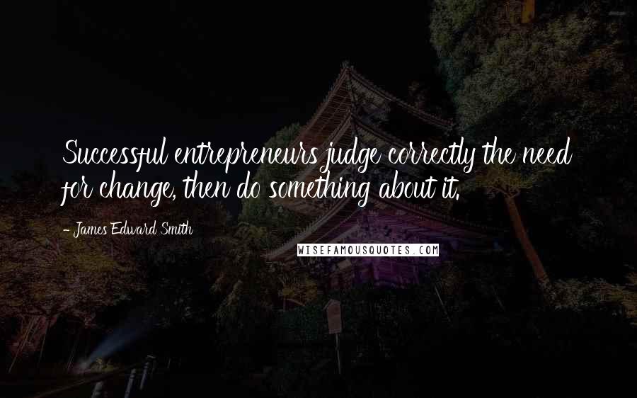 James Edward Smith Quotes: Successful entrepreneurs judge correctly the need for change, then do something about it.