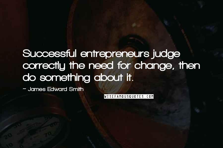 James Edward Smith Quotes: Successful entrepreneurs judge correctly the need for change, then do something about it.