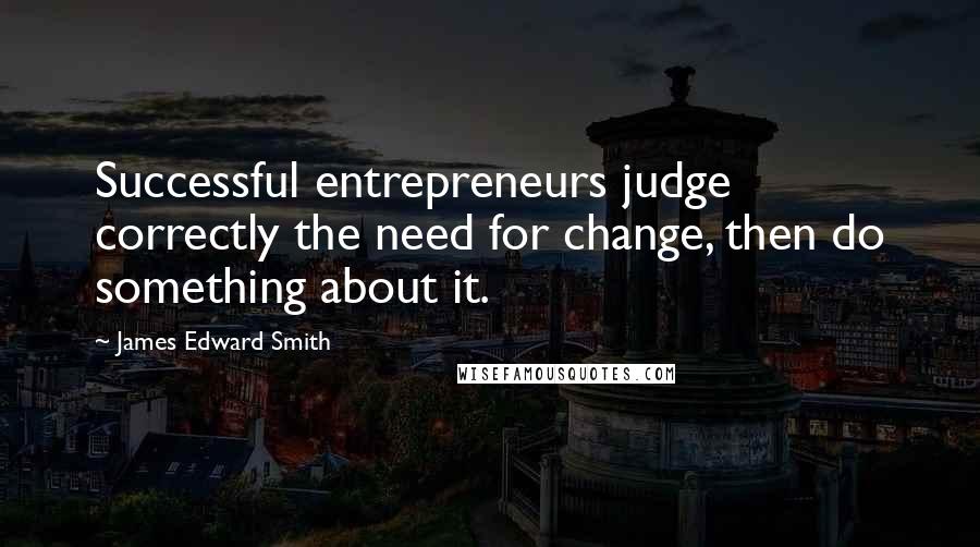 James Edward Smith Quotes: Successful entrepreneurs judge correctly the need for change, then do something about it.