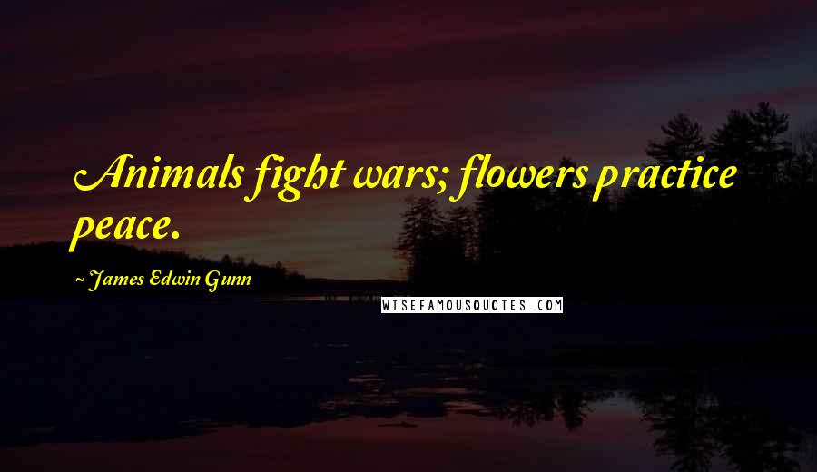James Edwin Gunn Quotes: Animals fight wars; flowers practice peace.