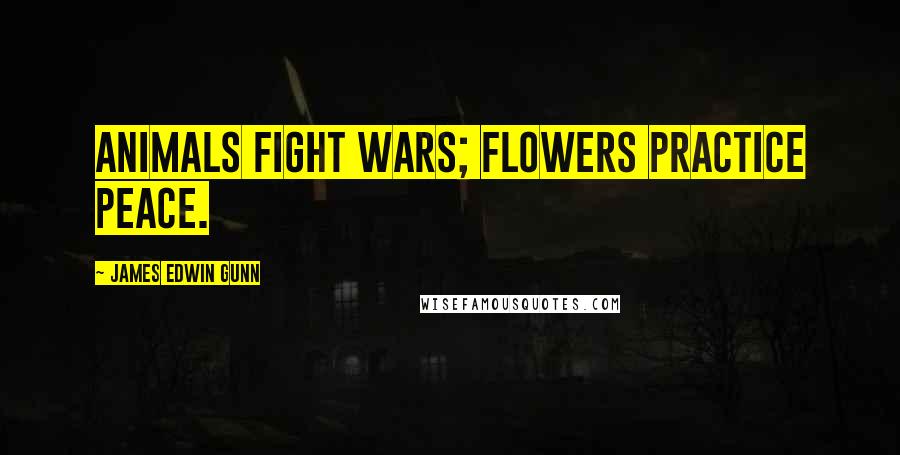 James Edwin Gunn Quotes: Animals fight wars; flowers practice peace.