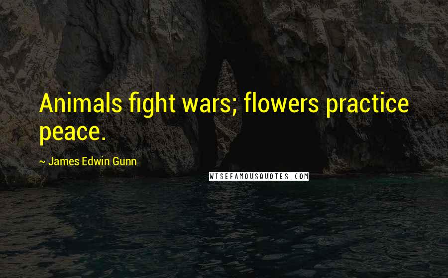 James Edwin Gunn Quotes: Animals fight wars; flowers practice peace.