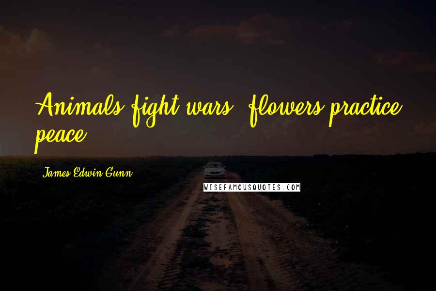 James Edwin Gunn Quotes: Animals fight wars; flowers practice peace.