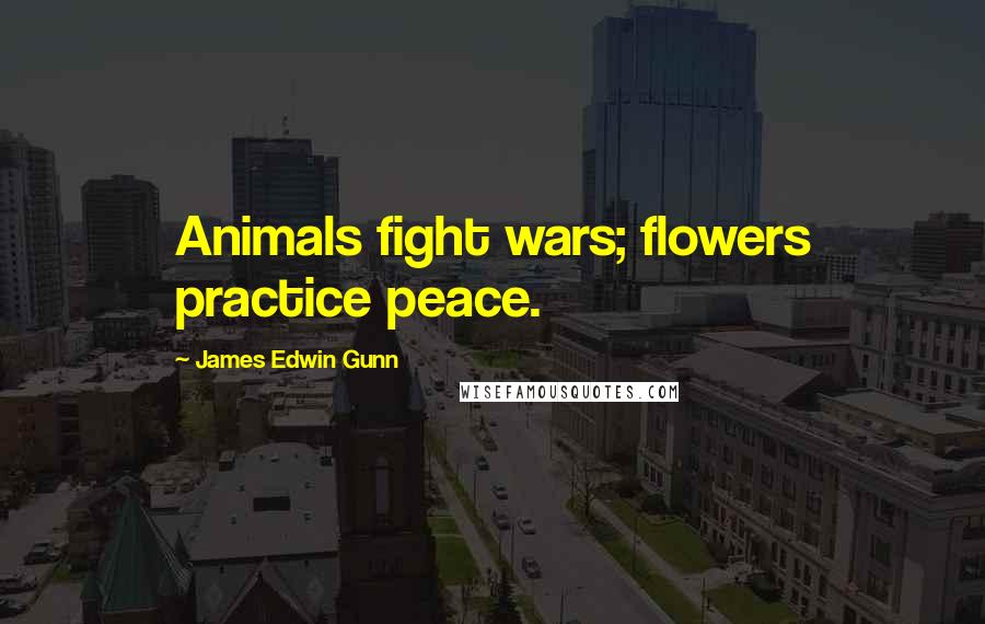 James Edwin Gunn Quotes: Animals fight wars; flowers practice peace.