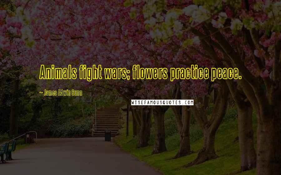 James Edwin Gunn Quotes: Animals fight wars; flowers practice peace.