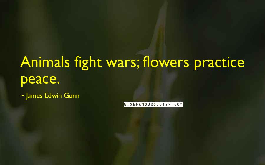 James Edwin Gunn Quotes: Animals fight wars; flowers practice peace.