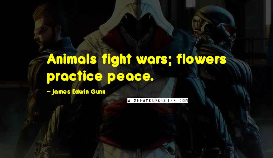 James Edwin Gunn Quotes: Animals fight wars; flowers practice peace.