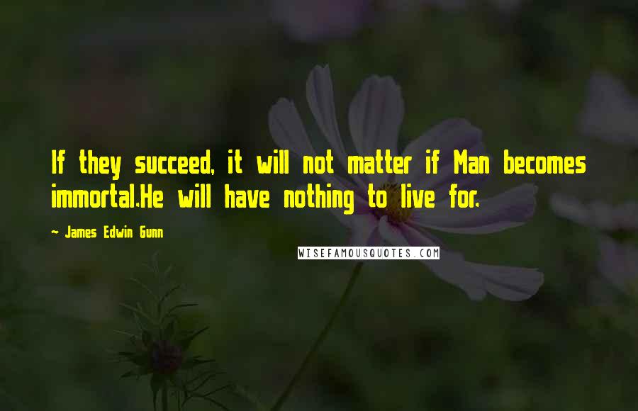 James Edwin Gunn Quotes: If they succeed, it will not matter if Man becomes immortal.He will have nothing to live for.