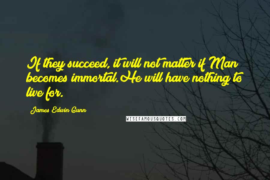 James Edwin Gunn Quotes: If they succeed, it will not matter if Man becomes immortal.He will have nothing to live for.