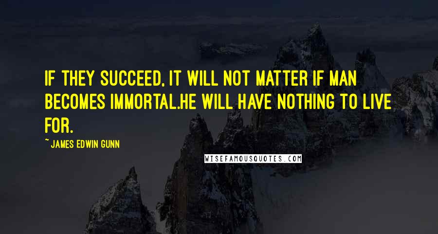 James Edwin Gunn Quotes: If they succeed, it will not matter if Man becomes immortal.He will have nothing to live for.