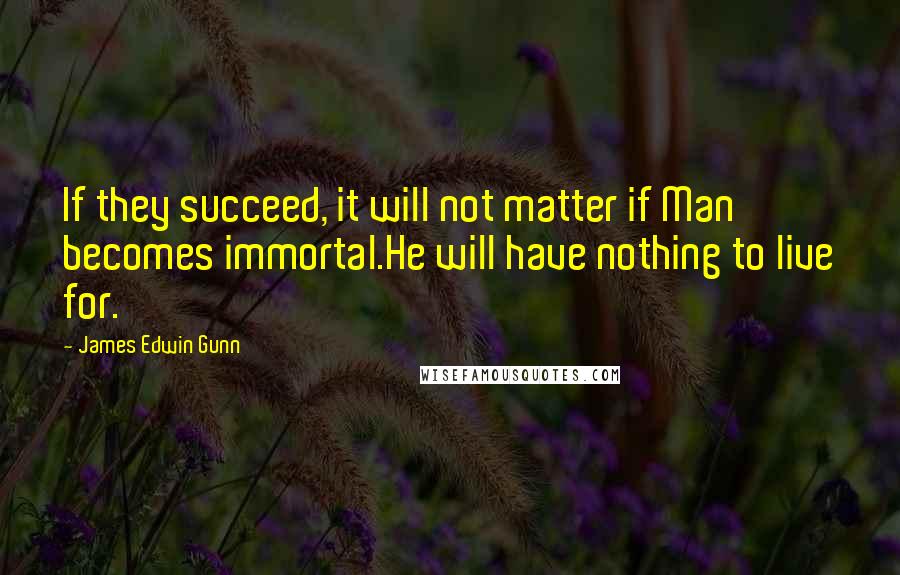 James Edwin Gunn Quotes: If they succeed, it will not matter if Man becomes immortal.He will have nothing to live for.